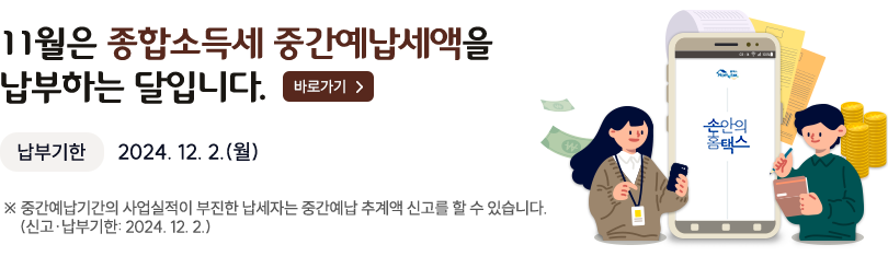 11월은 종합소득세 중간예납세액을 납부하는 달입니다. 바로가기> 납부기한 2024.12.2.(월) 중간예납기간의 사업실적이 부진한 납세자는 중간예납 추계액 신고를 할 수 있습니다. (신고·납부기한:2024.12.2)