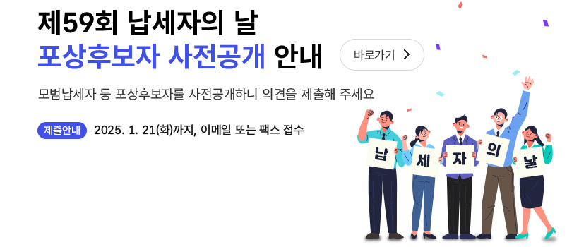 제 59회 납세자의 날 포상후보자 사전공개 안내 바로가기> 모범납세자 등 포상후보자를 사전공개하니 의견을 제출해 주세요 제출안내 2025.1.21(화)까지, 이메일 또는 팩스 접수