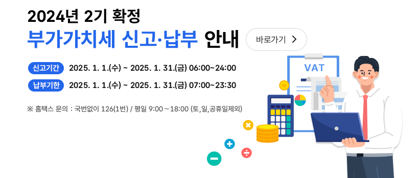 2024년 2기 확정 부가가치세 신고·납부 안내 신고기간 2025.1.1.(수)∼2025.1.31.(월) 06:00∼24:00 납부기한 2025.1.1.(수)∼2025.1.31.(월) 07:00∼23:30 바로가기>